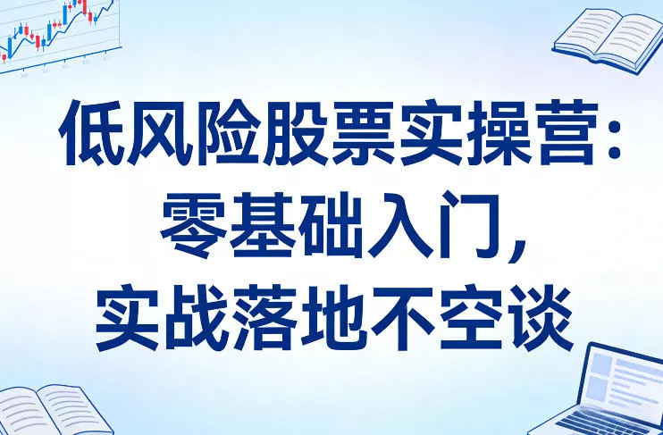 低风险股票实操营:零基础入门,实战落地不空谈 低风险股票实操营:零基础入门,实战落地不空谈