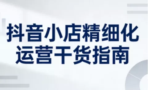 抖音小店精细化运营干货指南新版,助力商家系统提升店铺运营能力 抖音小店精细化运营干货指南新版,助力商家系统提升店铺运营能力