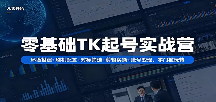 零基础TK起号实战营：环境搭建+ 刷机配置+对标筛选+剪辑实操+账号变现，零门槛玩转 - 项目资源网