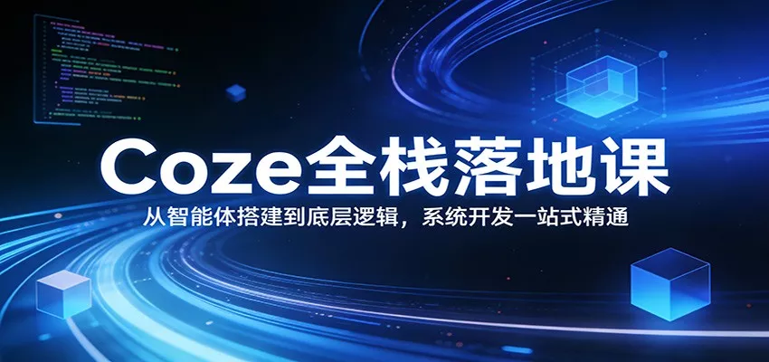Coze全栈落地课：从智能体搭建到底层逻辑 ，系统开发一站式精通 - 项目资源网